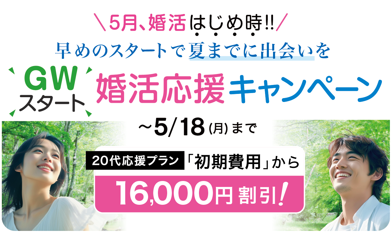 ゴールデンウィークスタート！婚活応援キャンペーン 5月18日まで〜5月、婚活はじめ時！早めのスタートで夏までに出会いを〜「入会金・初期費用」から20,000円割引（※20代応援プランは16,000円割引