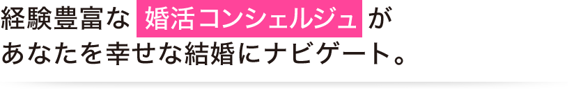 経験豊富な 婚活コンシェルジュがあなたを幸せな結婚にナビゲート。