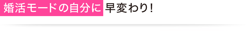 婚活モードの自分に 早変わり！